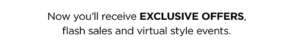 Now you'll receive Exclusive Offers, flash sales, and virtual style events.