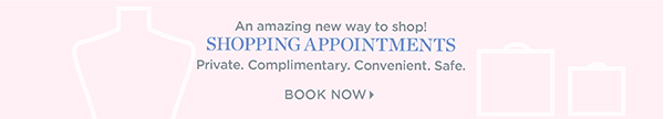 An amazing new way to shop! Private, one-on-one shopping appointments. BOOK NOW