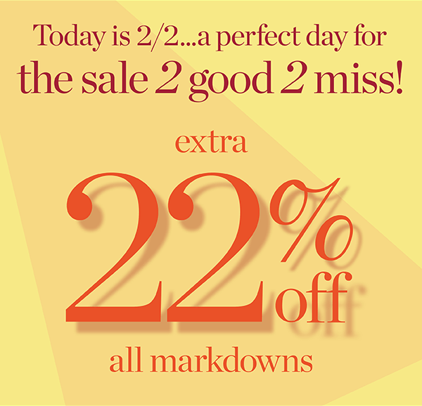 Today is 2/2...a perfect day for the sale 2 good 2 miss! Extra 22% off all Markdowns. Shop Sale