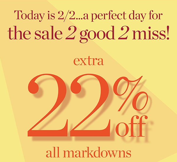 Today is 2/2...a perfect day for the sale 2 good 2 miss! Extra 22% off all Markdowns. Shop Sale