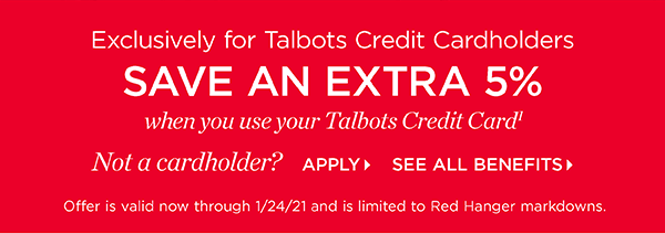 Exclusively for Talbots Credit Cardholders. Save an extra 5% when you use your Talbots Credit Card. Not a cardholder? Apply and see all benefits