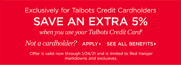 Exclusively for Talbots Credit Cardholders. Save an extra 5% when you use your Talbots Credit Card. Not a cardholder? Apply and see all benefits