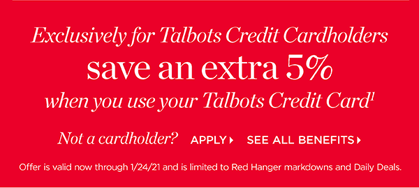 Exclusively for Talbots Credit Cardholders save an extra 5% when you use your Talbots Credit Card. Not a cardholder? Apply and see all benefits