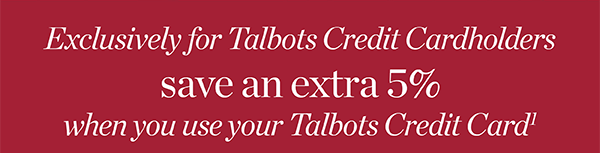 Exclusively for Talbots Credit Cardholders save an extra 5% when you use your Talbots Credit Card.