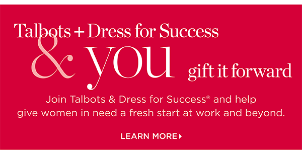 Talbots + Dress for Success. Join us and help give women in need a fresh start at work and beyond. Learn More