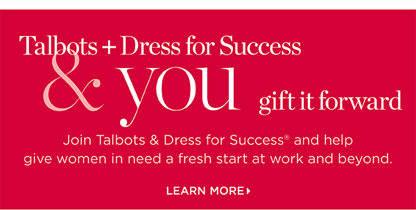 Join Talbots & Dress for Success and help given women in need a fresh start at work and beyond. Learn More