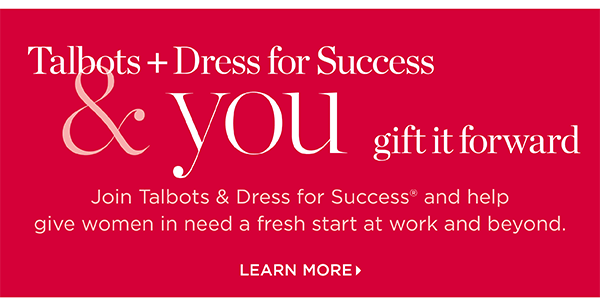 Talbots + Dress for Success. Join us and help give women in need a fresh start at work and beyond. Learn More