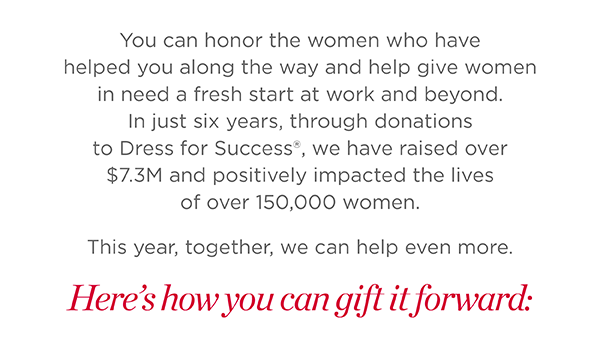 Talbots + Dress for Success & you gift it forward. Join us and help give women in need a fresh start at work and beyond. Learn More