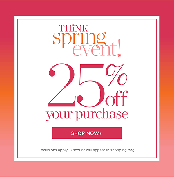 Think Spring Event. 25% off your purchase. Shop New Arrivals