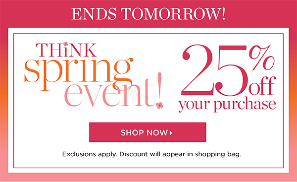 Ends Tomorrow! Think Spring Event! 25% off your purchase. Shop New Arrivals