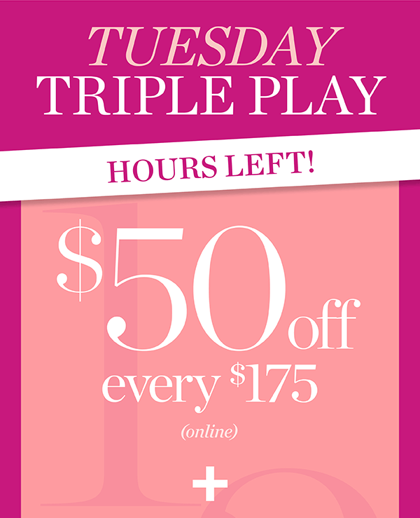 Tuesday Triple Play. Hours Left! $50 off every $175 plus free shipping no minimum and 25% off your purchase | Shop Now