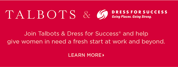 Talbots + Dress for Success & you gift it forward. Join us and help give women in need a fresh start at work and beyond. Learn More