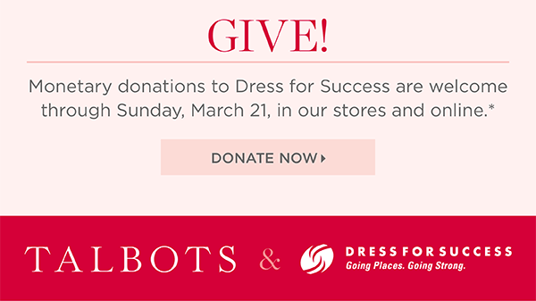 Talbots + Dress for Success & you gift it forward. Join us and help give women in need a fresh start at work and beyond. Learn More