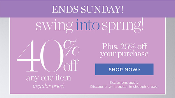 Ends Sunday! Swing into Spring! 40% off any one item (regular price) Plus, 25% off your purchase | Shop Now