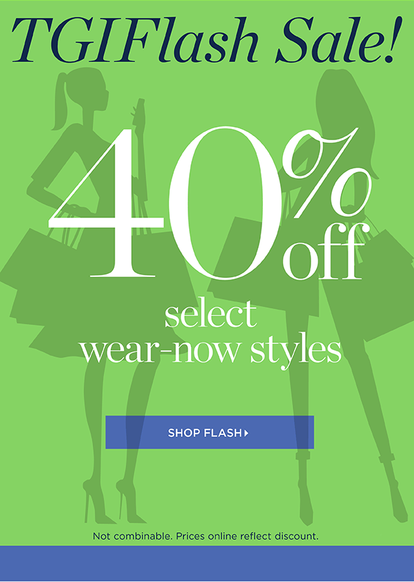 TGIFlash Sale! 40% off select wear-now styles. Shop Flash