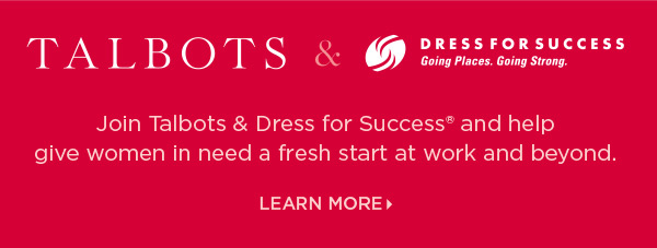 Talbots + Dress for Success & you gift it forward. Join us and help give women in need a fresh start at work and beyond. Learn More