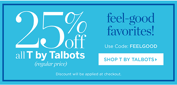 In Stores & Online Now through Sunday 25% off all T by Talbots (regular price) Use Code: FEELGOOD | Shop T by Talbots