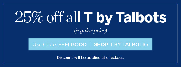 25% off all T by Talbots (regular price) Use Code: FEELGOOD | Shop T by Talbots