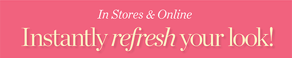 In Stores & Online Instantly refresh your look!