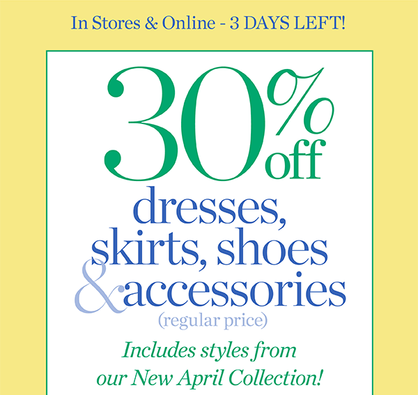 In Stores & Online - 3 Days Left! 30% off Dresses, Skirts, Shoes & Accessories (regular price) Shop Now