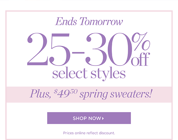 Ends Tomorrow 25%-30% off Select Styles plus, $49.50 spring sweaters! Shop Now