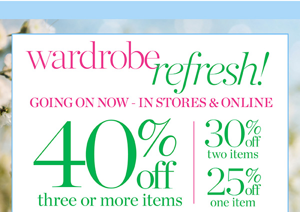 Wardrobe Refresh! Going On Now—In Stores & Online 40% off three or more items, 30% off two items or 25% off one item. 