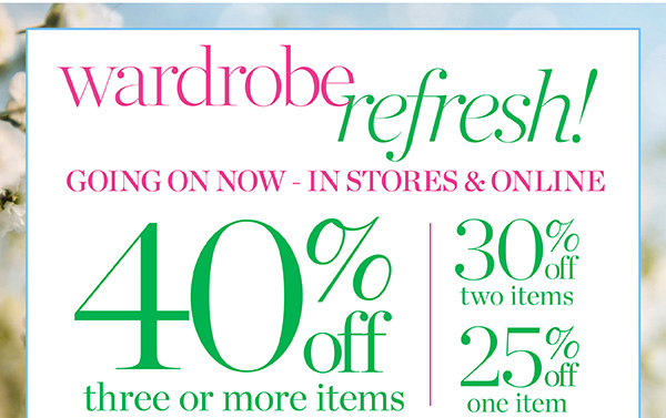 Wardrobe Refresh! Going On Now—In Stores & Online. 40% off three or more items, 30% off two items or 25% off one item.