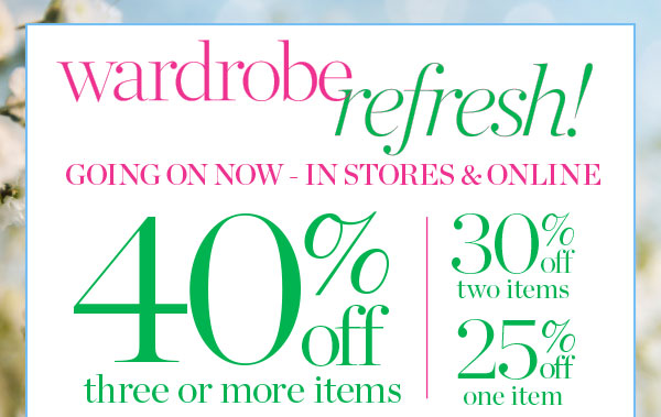 Wardrobe Refresh! Going On Now—In Stores & Online. 40% off three or more items, 30% off two items or 25% off one item. 