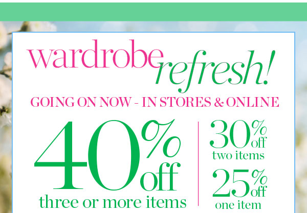 Wardrobe Refresh! Going On Now—In Stores & Online. 40% off three or more items, 30% off two items or 25% off one item.