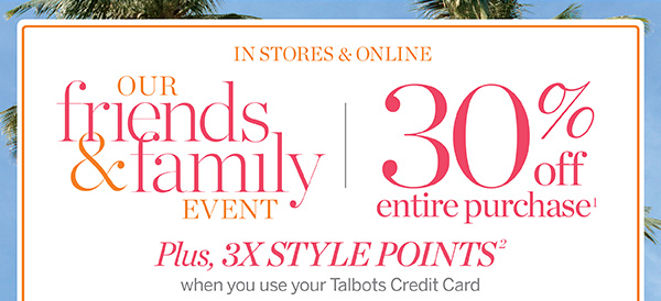 In Stores & Online Our Friends & Family Event | 30% off your entire purchase plus, 3X Style Points when you use your Talbots Credit Card | Shop New Arrivals