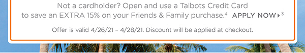 Not a cardholder! Open and use a Talbots Credit Card to save an Extra 15% off your Friends & Family purchase. Apply Now