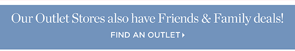 Our Outlet Stores also have Friends & Family deals! Find an Outlet