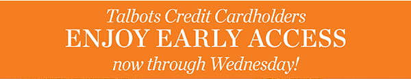 Talbots Credit Cardholders Enjoy Early Access now through Wednesday!