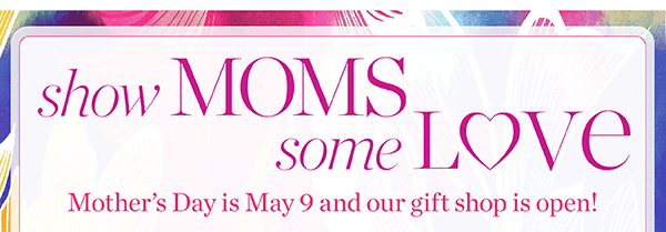 Show Moms some Love Mother's Day is May 9 and our gift shop is open! Shop Gifts for Mom