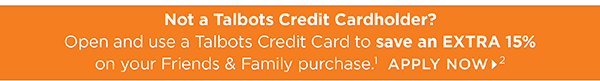 Not a Talbots Credit Cardholder! Open and use a Talbots Credit Card to save an Extra 15% off your Friends & Family purchase. Apply Now