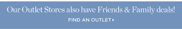Our Outlet Stores also have Friends & Family deals! Find a Outlet
