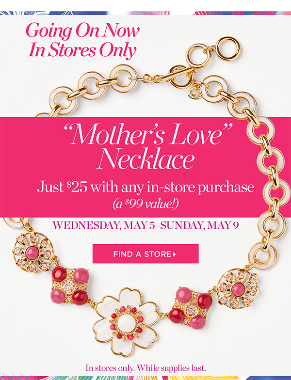 Going On Now In Stores Only. Mother's Love Necklace just $25 with any in-store purchase. Find a Store