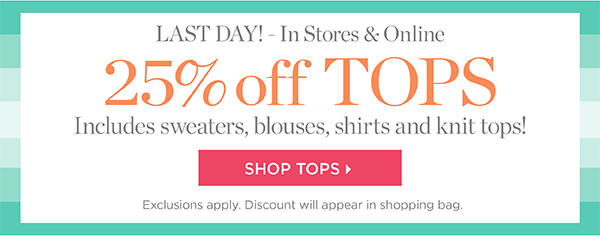 Last Day - In Stores & Online 25% off Tops Includes sweaters, blouses, shirts and knit tops! Shop Now