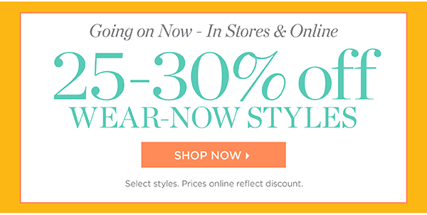 Going on Now - In Stores & Online. 25-30% off Wear-Now Styles. Shop Now