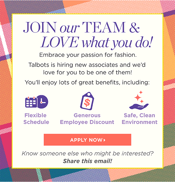 Join our Team & Love what you do! Talbots is hiring new assoicates and we'd love for you to be one of them. Apply Now