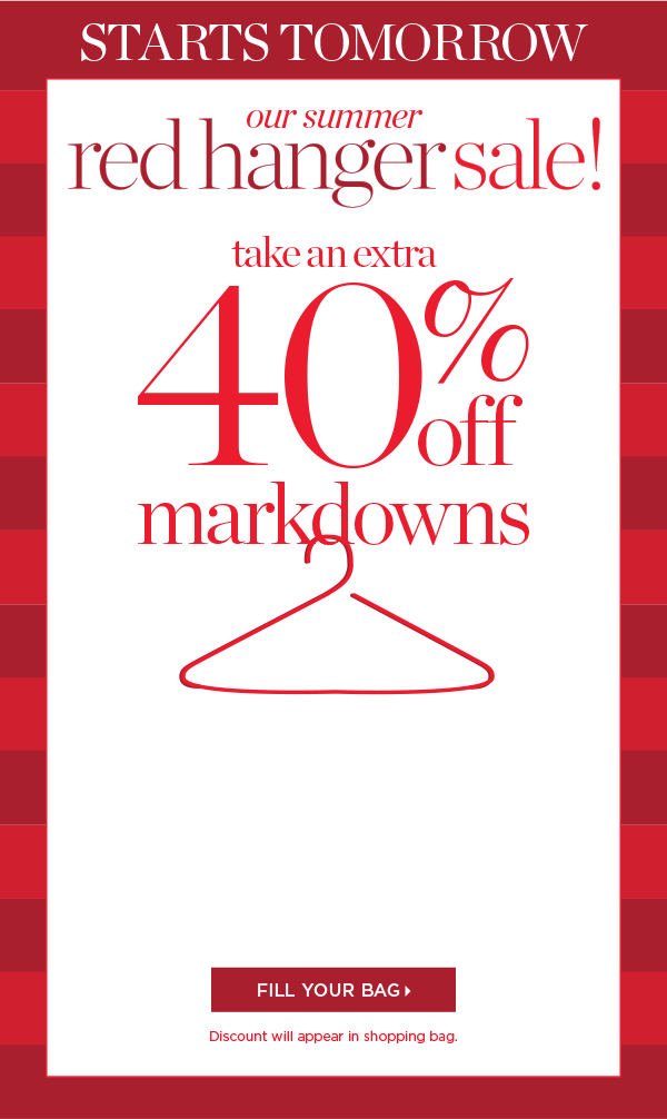 Starts Tomorrow Our Summer Red Hanger Sale! Take an Extra 40% off Markdowns. Fill your Bag