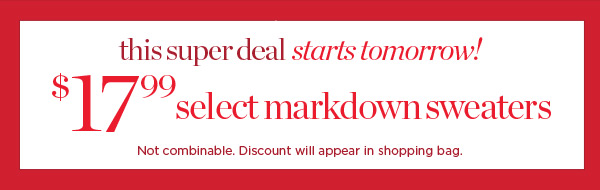 This super deal starts tomorrow! $17.99 Select Markdown Sweaters.