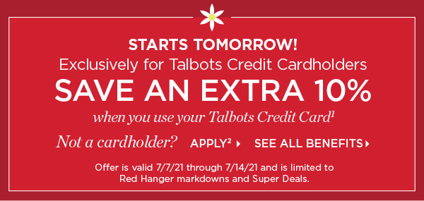 Starts Tomorrow! Exclusively for Talbots Credit Cardholders save an extra 10% when you use your Talbots Credit Card. Not a cardholder? Apply and see all benefits