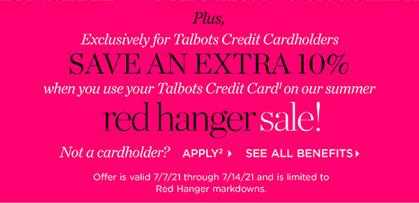 Plus, Exlcusively for Talbots Credit Cardholders save an extra 10% when you use your Talbots Credit Card on our summer red hanger sale! Not a cardholder? Apply and see all benefits