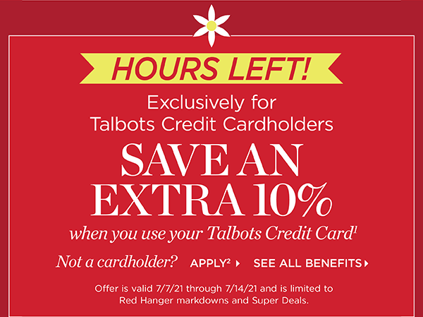 Hours Left! Exclusively for Talbots Credit Cardholders save an extra 10% when you use your Talbots Credit Card. Not a cardholder? Apply and see all benefits