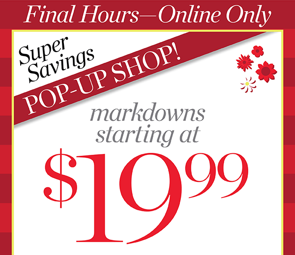 Final Hours—Online Only. Super Savings Pop-Up Shop! Markdowns starting at $19.99. Shop Now