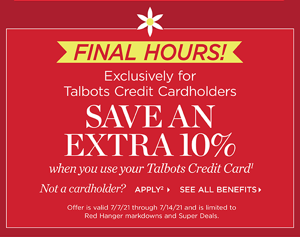 Final Hours! Exclusively for Talbots Credit Cardholders save an extra 10% when you use your Talbots Credit Card. Not a cardholder? Apply and see all benefits