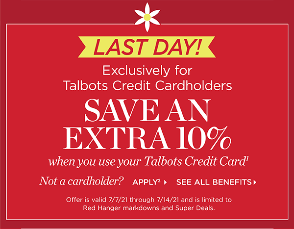Last Day! Exclusively for Talbots Credit Cardholders save an extra 10% when you use your Talbots Credit Card. Not a cardholder? Apply and see all benefits