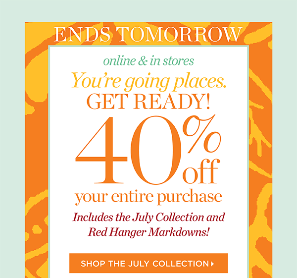 Ends Tomorrow! 40% off your entire purchase. Online & in stores. Includes the July Collection and Red Hanger markdowns! Shop the July Collection