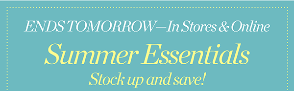 Ends Tomorrow - In Stores & Online Summer Essentials Stock up and save!